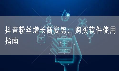 抖音粉丝增长新姿势：购买软件使用指南