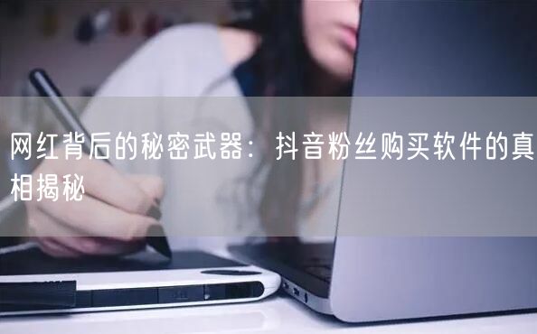 网红背后的秘密武器：抖音粉丝购买软件的真相揭秘