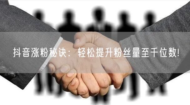 抖音涨粉秘诀：轻松提升粉丝量至千位数!