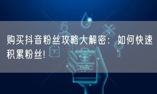 购买抖音粉丝攻略大解密：如何快速积累粉丝!