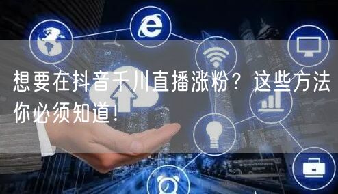 想要在抖音千川直播涨粉？这些方法你必须知道！