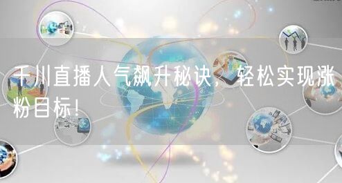千川直播人气飙升秘诀，轻松实现涨粉目标！