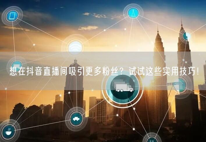 想在抖音直播间吸引更多粉丝？试试这些实用技巧！