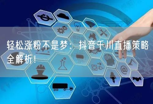 轻松涨粉不是梦：抖音千川直播策略全解析！