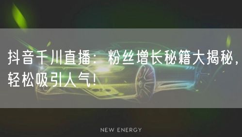 抖音千川直播:粉丝增长秘籍大揭秘,轻松吸引人气!