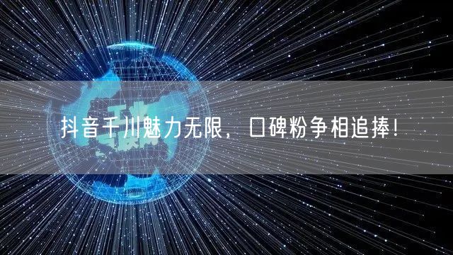 抖音千川魅力无限，口碑粉争相追捧！