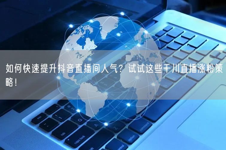 如何快速提升抖音直播间人气?试试这些千川直播涨粉策略!