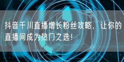抖音千川直播增长粉丝攻略,让你的直播间成为热门之选!