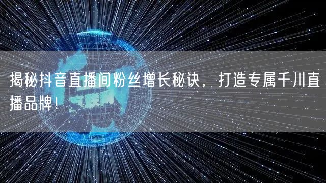 揭秘抖音直播间粉丝增长秘诀,打造专属千川直播品牌!