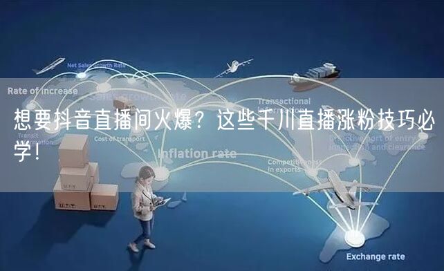 想要抖音直播间火爆?这些千川直播涨粉技巧必学!