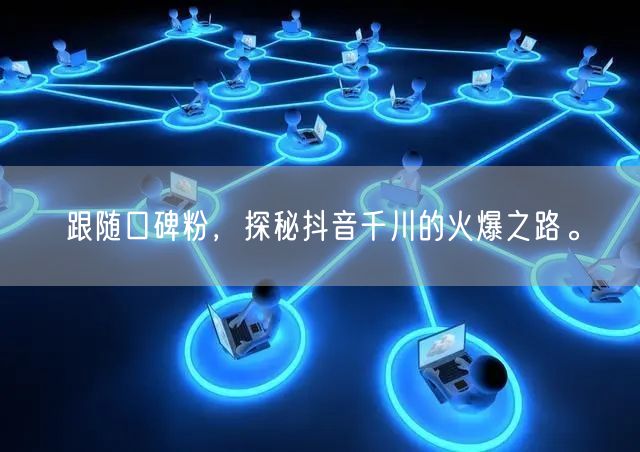 跟随口碑粉，探秘抖音千川的火爆之路。