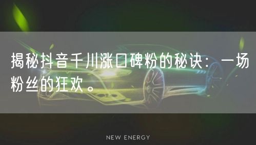 揭秘抖音千川涨口碑粉的秘诀：一场粉丝的狂欢。