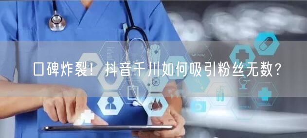 口碑炸裂！抖音千川如何吸引粉丝无数？