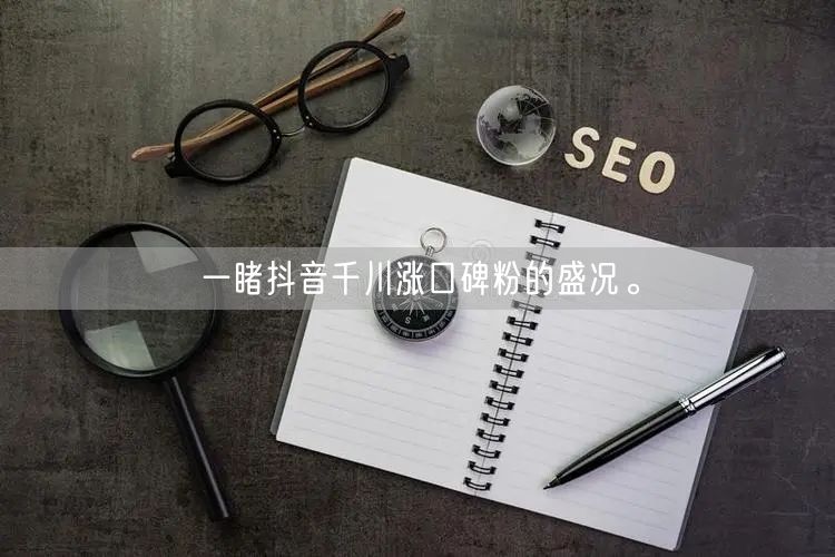 一睹抖音千川涨口碑粉的盛况。