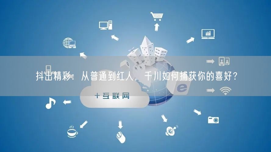 抖出精彩:从普通到红人,千川如何捕获你的喜好?