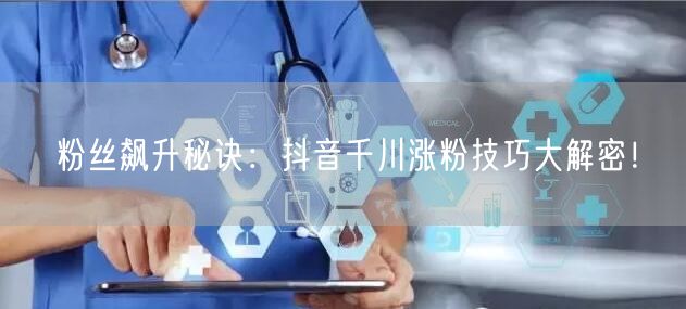 粉丝飙升秘诀：抖音千川涨粉技巧大解密！