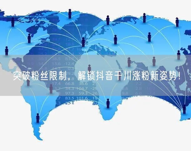 突破粉丝限制，解锁抖音千川涨粉新姿势！