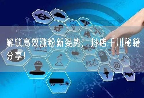 解锁高效涨粉新姿势，抖店千川秘籍分享！