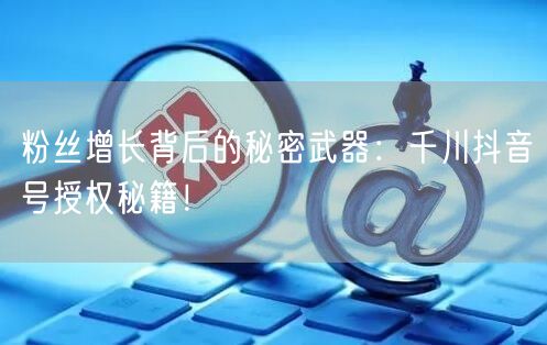 粉丝增长背后的秘密武器：千川抖音号授权秘籍！