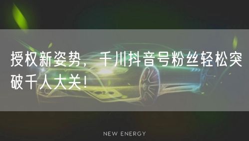 授权新姿势，千川抖音号粉丝轻松突破千人大关！