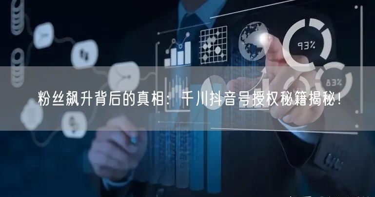 粉丝飙升背后的真相：千川抖音号授权秘籍揭秘！