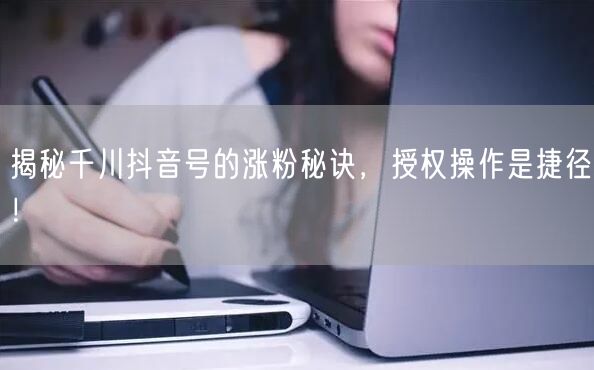揭秘千川抖音号的涨粉秘诀，授权操作是捷径！