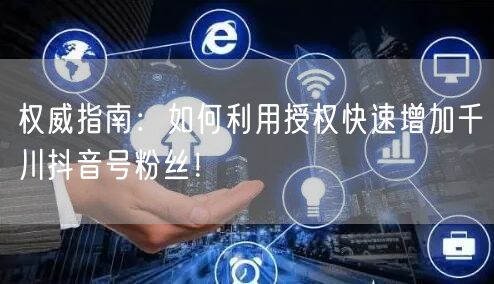 权威指南：如何利用授权快速增加千川抖音号粉丝！