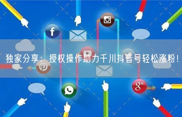 独家分享：授权操作助力千川抖音号轻松涨粉！