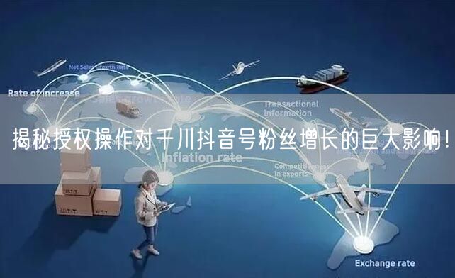 揭秘授权操作对千川抖音号粉丝增长的巨大影响！