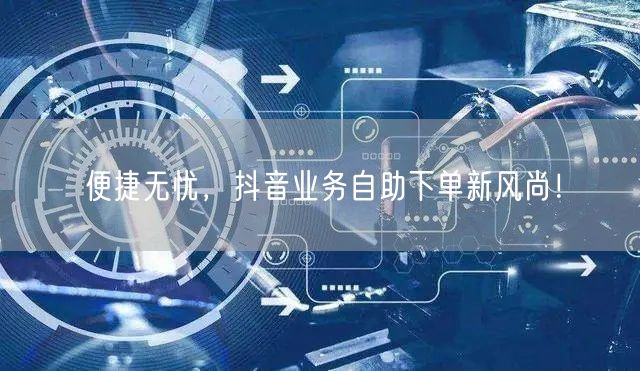 便捷无忧，抖音业务自助下单新风尚！