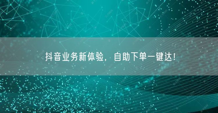 抖音业务新体验，自助下单一键达！