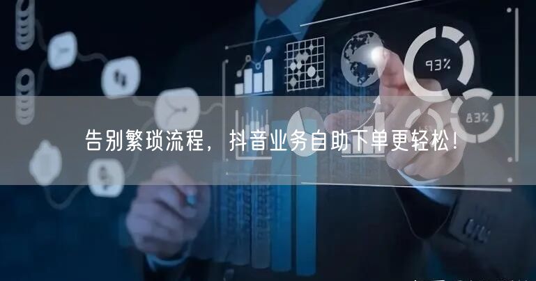 告别繁琐流程，抖音业务自助下单更轻松！