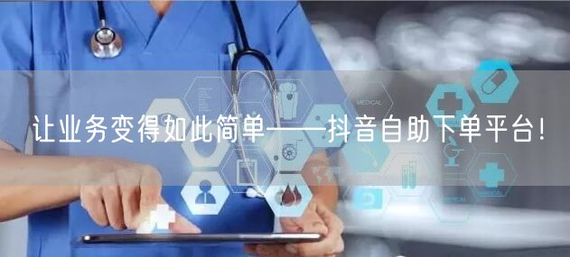 让业务变得如此简单——抖音自助下单平台！