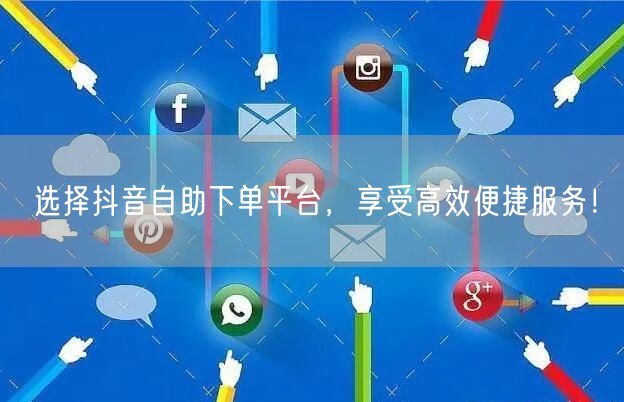 选择抖音自助下单平台，享受高效便捷服务！