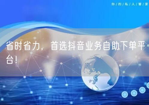 省时省力，首选抖音业务自助下单平台！