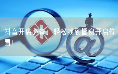 抖音开店必备：轻松找到橱窗开启位置！