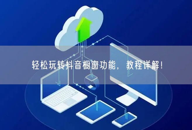 轻松玩转抖音橱窗功能，教程详解！