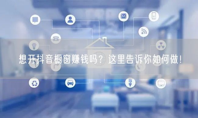想开抖音橱窗赚钱吗？这里告诉你如何做！