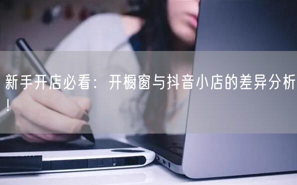新手开店必看：开橱窗与抖音小店的差异分析！
