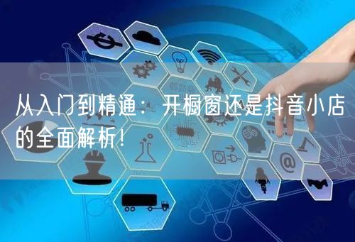 从入门到精通：开橱窗还是抖音小店的全面解析！