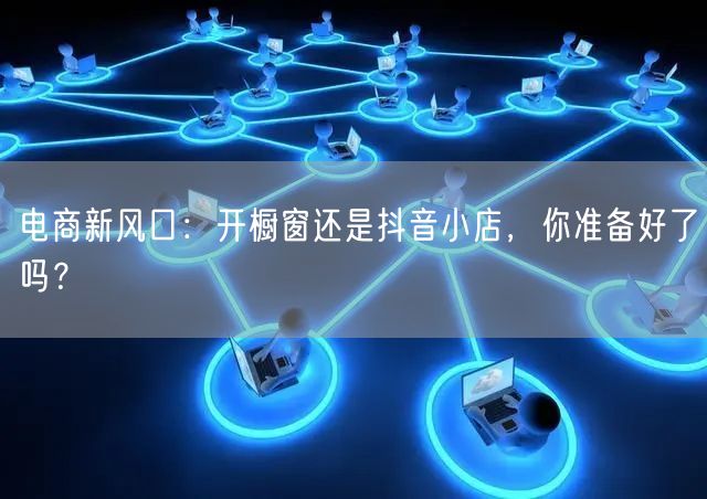 电商新风口：开橱窗还是抖音小店，你准备好了吗？