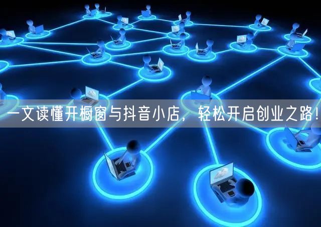 一文读懂开橱窗与抖音小店，轻松开启创业之路！