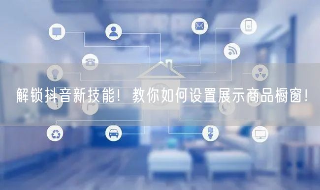 解锁抖音新技能！教你如何设置展示商品橱窗！
