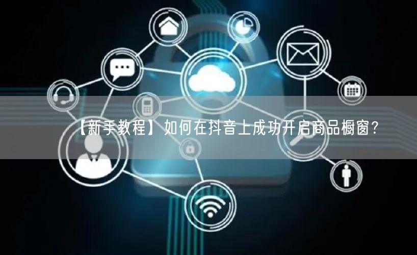 【新手教程】如何在抖音上成功开启商品橱窗？