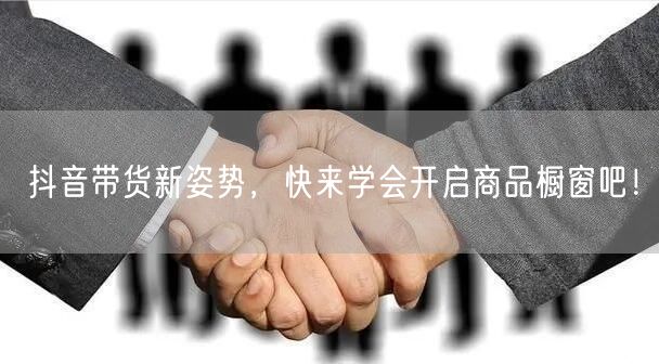 抖音带货新姿势，快来学会开启商品橱窗吧！