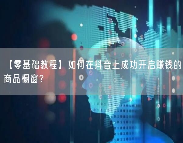 【零基础教程】如何在抖音上成功开启赚钱的商品橱窗？