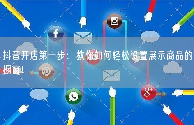 抖音开店第一步：教你如何轻松设置展示商品的橱窗！