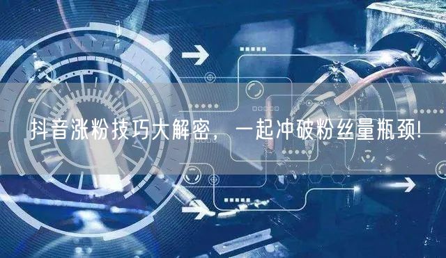 抖音涨粉技巧大解密，一起冲破粉丝量瓶颈!