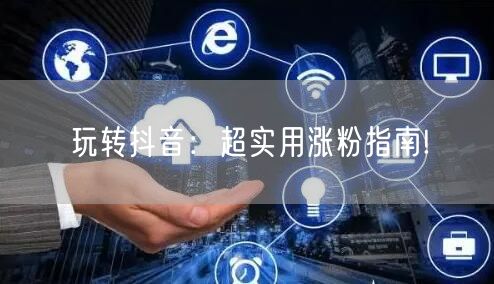 玩转抖音：超实用涨粉指南!