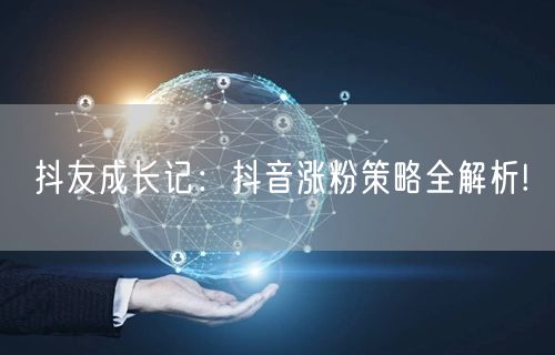 抖友成长记：抖音涨粉策略全解析!
